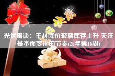 光伏周谈：主材降价玻璃库存上升 关注基本面变化的节奏(25年第16周)