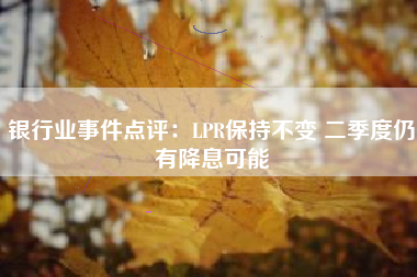 银行业事件点评：LPR保持不变 二季度仍有降息可能