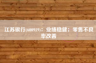 江苏银行(600919)：业绩稳健；零售不良率改善