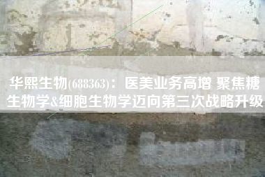 华熙生物(688363)：医美业务高增 聚焦糖生物学&细胞生物学迈向第三次战略升级