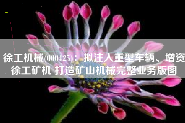 徐工机械(000425)：拟注入重型车辆、增资徐工矿机 打造矿山机械完整业务版图