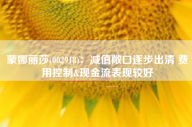 蒙娜丽莎(002918)：减值敞口逐步出清 费用控制&现金流表现较好