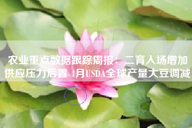 农业重点数据跟踪周报：二育入场增加供应压力后置 4月USDA全球产量大豆调减