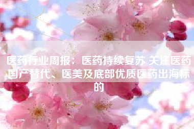 医药行业周报：医药持续复苏 关注医药国产替代、医美及底部优质医药出海标的