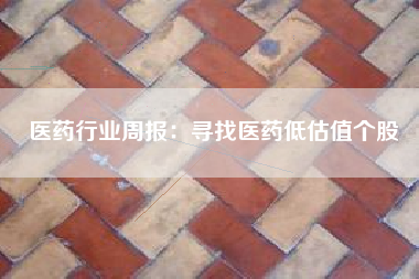 医药行业周报：寻找医药低估值个股