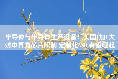 半导体与半导体生产设备：美国L加L大对中算力芯片限制 定制化ASIC有望崛起