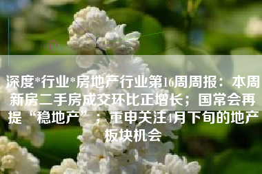 深度*行业*房地产行业第16周周报：本周新房二手房成交环比正增长；国常会再提“稳地产”；重申关注4月下旬的地产板块机会