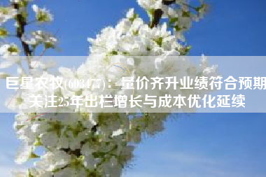 巨星农牧(603477)：量价齐升业绩符合预期 关注25年出栏增长与成本优化延续