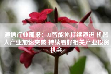 通信行业周报：AI智能体持续演进 机器人产业加速突破 持续看好相关产业投资机会