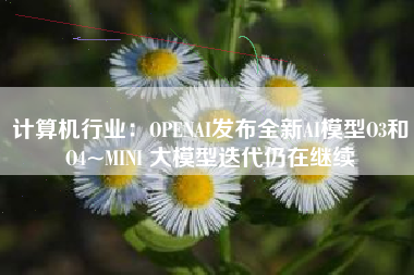 计算机行业：OPENAI发布全新AI模型O3和O4~MINI 大模型迭代仍在继续
