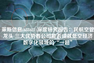 莱斯信息(688631)深度研究报告：民航空管龙头 三大优势看公司能否成就低空经济数字化领域的“一超”