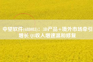 中望软件(688083)：3D产品+境外市场牵引增长 Q1收入增速温和修复