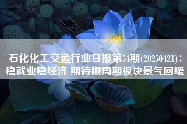 石化化工交运行业日报第54期(20250421)：稳就业稳经济 期待顺周期板块景气回暖
