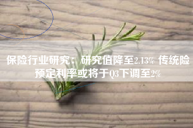 保险行业研究：研究值降至2.13% 传统险预定利率或将于Q3下调至2%