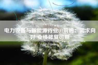 电力设备与新能源行业Q1前瞻：需求向好 业绩修复可期