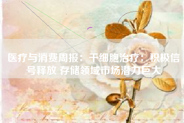 医疗与消费周报：干细胞治疗：积极信号释放 存储领域市场潜力巨大