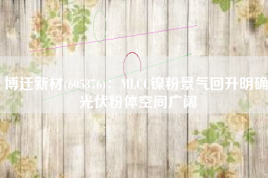 博迁新材(605376)：MLCC镍粉景气回升明确 光伏粉体空间广阔