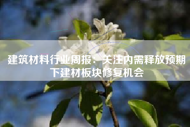 建筑材料行业周报：关注内需释放预期下建材板块修复机会