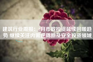 建筑行业周报：3月市政投资延续回暖趋势 继续关注内需逆周期及安全投资领域
