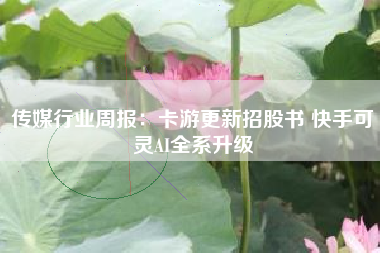 传媒行业周报：卡游更新招股书 快手可灵AI全系升级