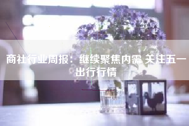 商社行业周报：继续聚焦内需 关注五一出行行情