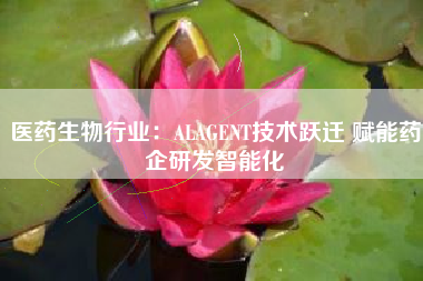 医药生物行业：ALAGENT技术跃迁 赋能药企研发智能化