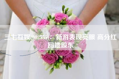 三七互娱(002555)：新游表现亮眼 高分红回馈股东