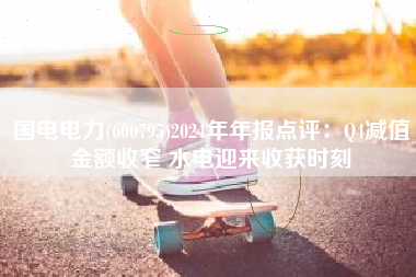 国电电力(600795)2024年年报点评：Q4减值金额收窄 水电迎来收获时刻