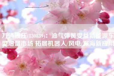 万通液压(830839)：油气弹簧受益新能源车型增量市场 拓展机器人/风电/深海新应用