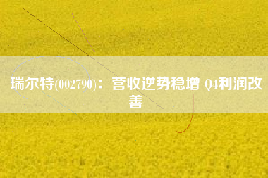 瑞尔特(002790)：营收逆势稳增 Q4利润改善