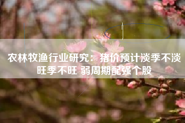 农林牧渔行业研究：猪价预计淡季不淡旺季不旺 弱周期配强个股