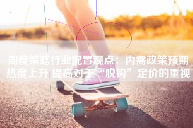 周度策略行业配置观点：内需政策预期热度上升 提高对于“脱钩”定价的重视