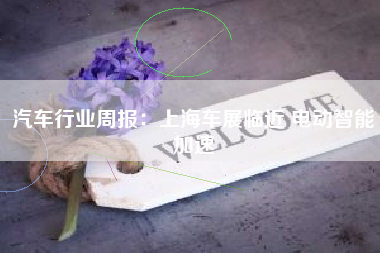 汽车行业周报：上海车展临近 电动智能加速
