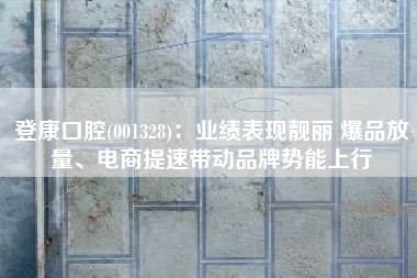 登康口腔(001328)：业绩表现靓丽 爆品放量、电商提速带动品牌势能上行