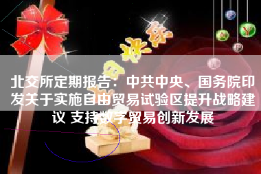 北交所定期报告：中共中央、国务院印发关于实施自由贸易试验区提升战略建议 支持数字贸易创新发展