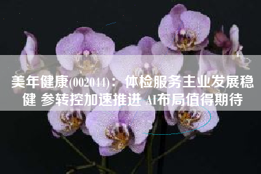 美年健康(002044)：体检服务主业发展稳健 参转控加速推进 AI布局值得期待