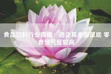 食品饮料行业周报：酒企基本面筑底 零食景气度较高