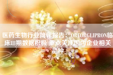 医药生物行业简评报告：ORFORGLIPRON临床III期数据积极 重点关注国内企业相关品种