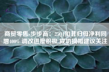 商贸零售-步步高：25Q1扣非归母净利同增400% 调改进度积极 成功摘帽建议关注