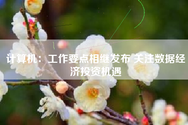 计算机：工作要点相继发布 关注数据经济投资机遇