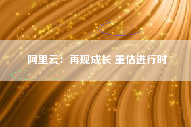阿里云：再现成长 重估进行时