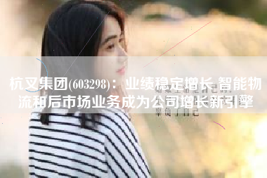 杭叉集团(603298)：业绩稳定增长 智能物流和后市场业务成为公司增长新引擎