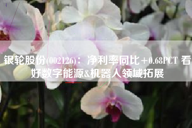 银轮股份(002126)：净利率同比+0.68PCT 看好数字能源&机器人领域拓展