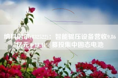 纳科诺尔(832522)：智能辊压设备营收9.86亿元+13.44% 募投集中固态电池