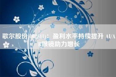 歌尔股份(002241)：盈利水平持续提升 AI/AR眼镜助力增长
