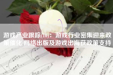 游戏产业跟踪(10)：游戏行业密集迎来政策催化 网络出版及游戏出海获政策支持