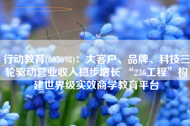行动教育(605098)：大客户、品牌、科技三轮驱动营业收入稳步增长 “236工程”构建世界级实效商学教育平台