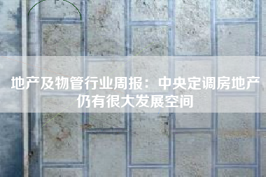 地产及物管行业周报：中央定调房地产仍有很大发展空间