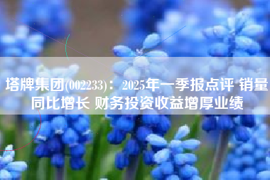 塔牌集团(002233)：2025年一季报点评 销量同比增长 财务投资收益增厚业绩