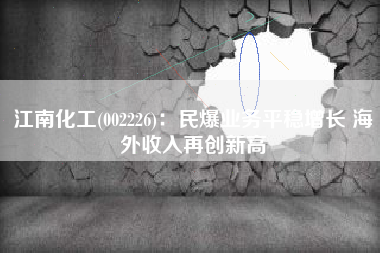 江南化工(002226)：民爆业务平稳增长 海外收入再创新高